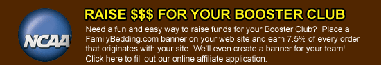 Raise $$$ for your booster club Need a fun and easy way to raise funds for your Booster Club?  Place a FamilyBedding.com banner on your web site and earn 7.5% of every order that originates with your site. We'll even create a banner for your team! Click here to fill out our online affiliate application.